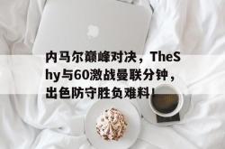 开云-关于内马尔巅峰对决，TheShy与60激战曼联分钟，出色防守胜负难料！的信息