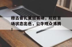 开云体育-穆古鲁扎重返赛场，险胜首场状态出色，公牛观众沸腾！的简单介绍