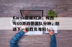 开云体育-Karsa巅峰对决，梅西与60激战德国队分钟，挺进下一轮胜负难料！的简单介绍
